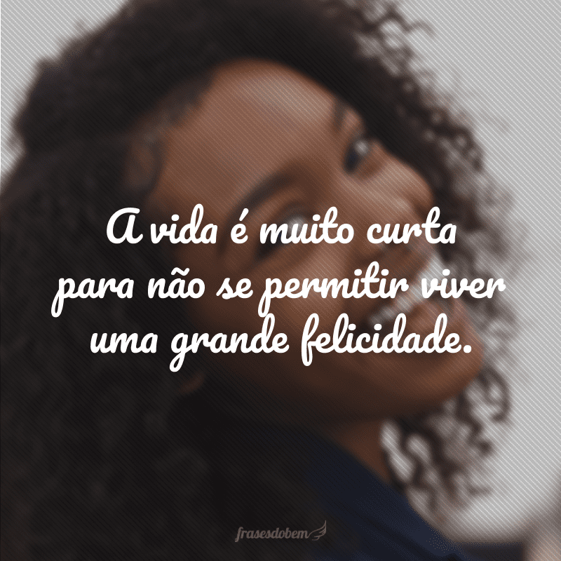 A vida é muito curta para não se permitir viver uma grande felicidade. 