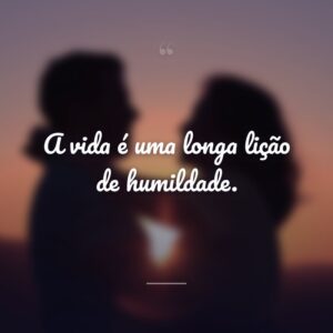 A vida é uma longa lição de humildade.