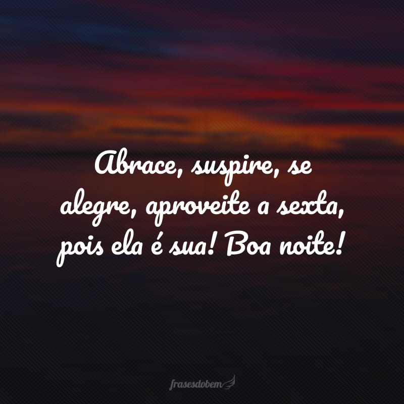 Abrace, suspire, se alegre, aproveite a sexta, pois ela é sua! Boa noite!