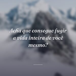 Acha que consegue fugir a vida inteira de você mesmo?