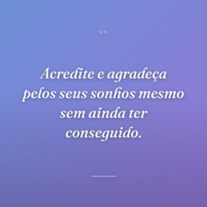 Acredite e agradeça pelos seus sonhos mesmo sem ainda ter conseguido.