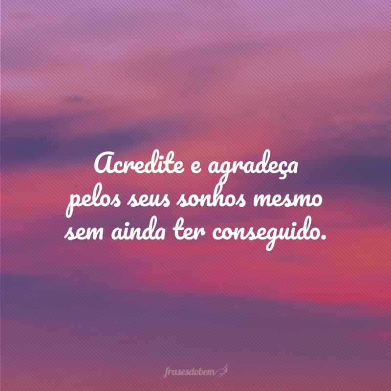 Acredite e agradeça pelos seus sonhos mesmo sem ainda ter conseguido.