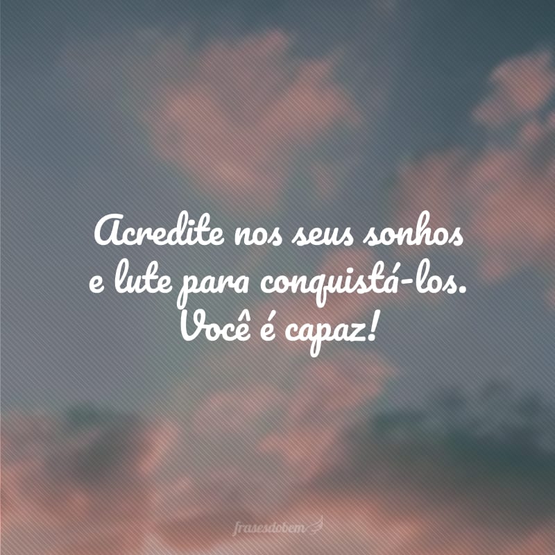 Acredite nos seus sonhos e lute para conquistá-los. Você é capaz!