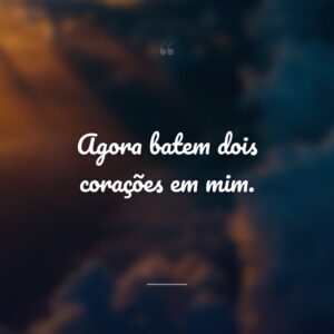 Agora batem dois corações em mim.