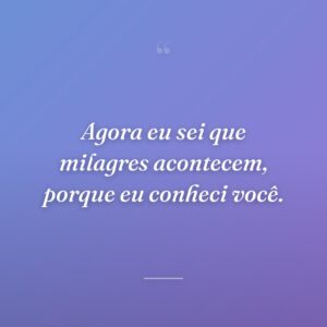 Agora eu sei que milagres acontecem, porque eu conheci você.