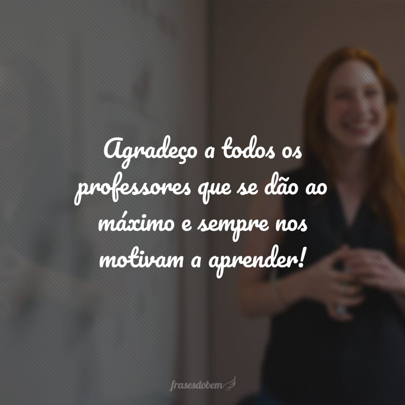 Agradeço a todos os professores que se dão ao máximo e sempre nos motivam a aprender!