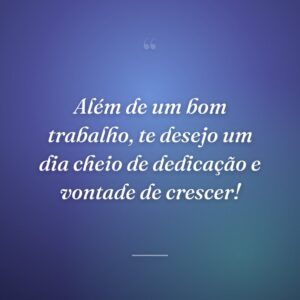 Além de um bom trabalho, te desejo um dia cheio de dedicação e vontade de crescer!