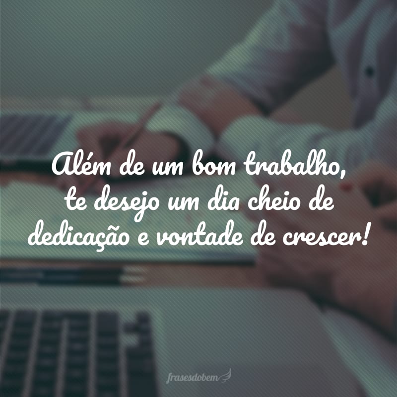 Além de um bom trabalho, te desejo um dia cheio de dedicação e vontade de crescer!