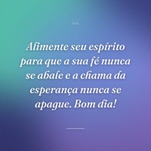 Alimente seu espírito para que a sua fé nunca se abale e a chama da esperança nunca se apague. Bom dia!