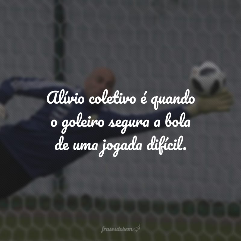 Alívio coletivo é quando o goleiro segura a bola de uma jogada difícil.