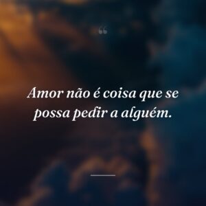 Amor não é coisa que se possa pedir a alguém.