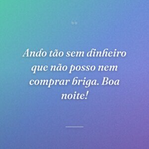 Ando tão sem dinheiro que não posso nem comprar briga. Boa noite!