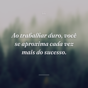Ao trabalhar duro, você se aproxima cada vez mais do sucesso.