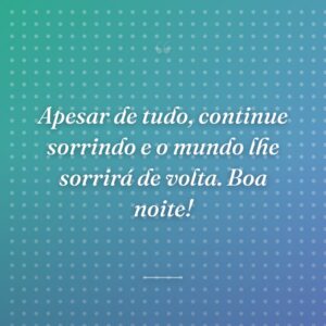 Apesar de tudo, continue sorrindo e o mundo lhe sorrirá de volta. Boa noite!