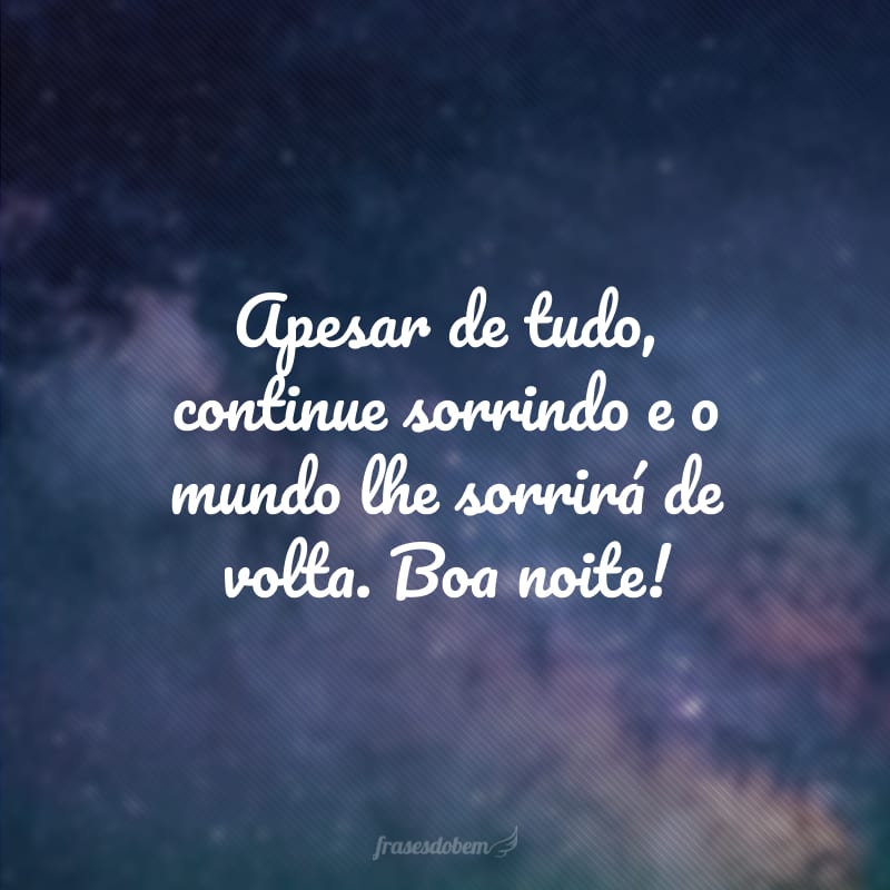 Apesar de tudo, continue sorrindo e o mundo lhe sorrirá de volta. Boa noite!