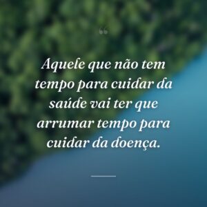 Aquele que não tem tempo para cuidar da saúde vai ter que arrumar tempo para cuidar da doença.