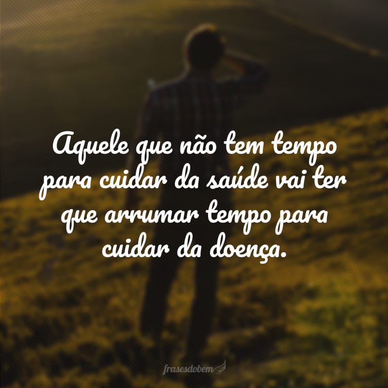 Aquele que não tem tempo para cuidar da saúde vai ter que arrumar tempo para cuidar da doença.