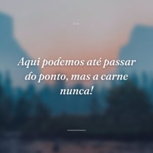 Aqui podemos até passar do ponto, mas a carne nunca!