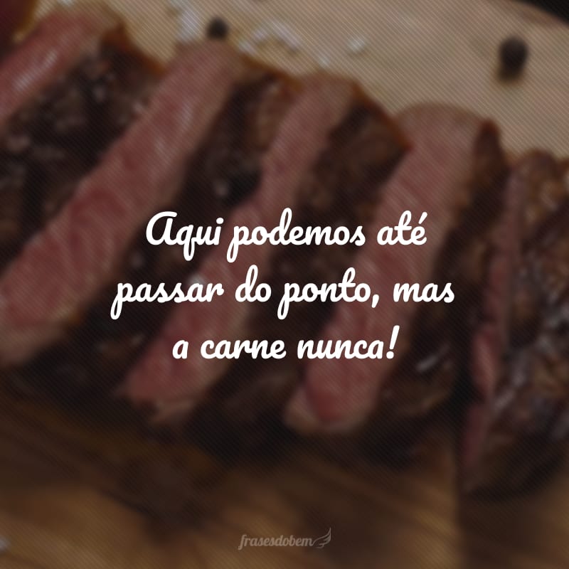 Aqui podemos até passar do ponto, mas a carne nunca!