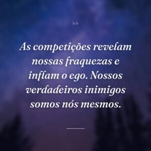 As competições revelam nossas fraquezas e inflam o ego. Nossos verdadeiros inimigos somos nós mesmos.