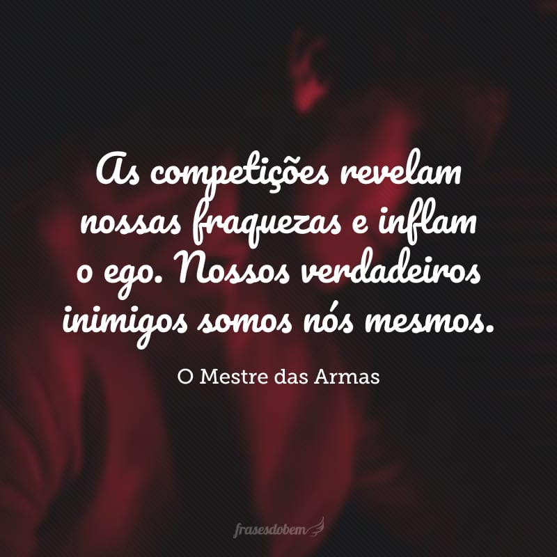 As competições revelam nossas fraquezas e inflam o ego. Nossos verdadeiros inimigos somos nós mesmos.