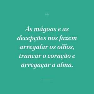 As mágoas e as decepções nos fazem arregalar os olhos, trancar o coração e arregaçar a alma.