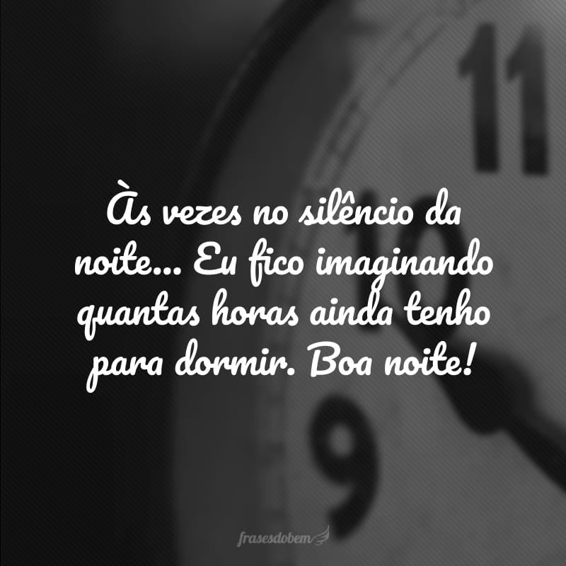 Às vezes no silêncio da noite... Eu fico imaginando quantas horas ainda tenho para dormir. Boa noite!