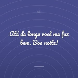 Até de longe você me faz bem. Boa noite!