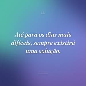 Até para os dias mais difíceis, sempre existirá uma solução.
