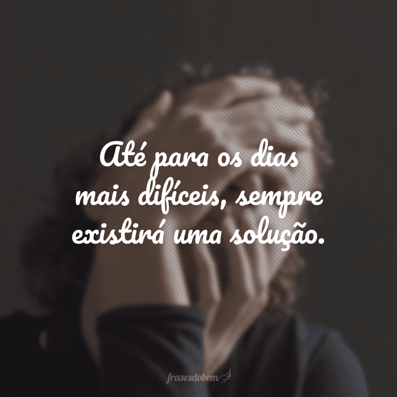 Até para os dias mais difíceis, sempre existirá uma solução. 