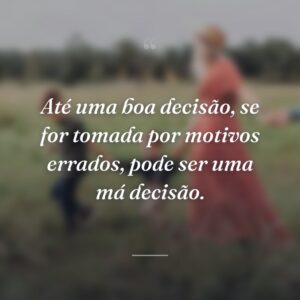 Até uma boa decisão, se for tomada por motivos errados, pode ser uma má decisão.