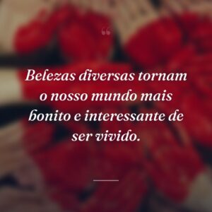 Belezas diversas tornam o nosso mundo mais bonito e interessante de ser vivido.
