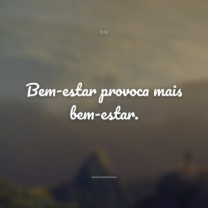 Bem-estar provoca mais bem-estar.