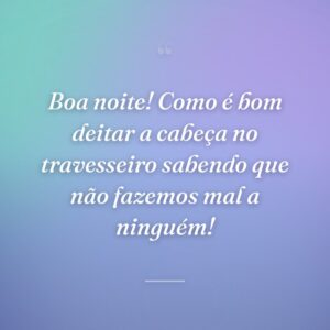 Boa noite! Como é bom deitar a cabeça no travesseiro sabendo que não fazemos mal a ninguém!