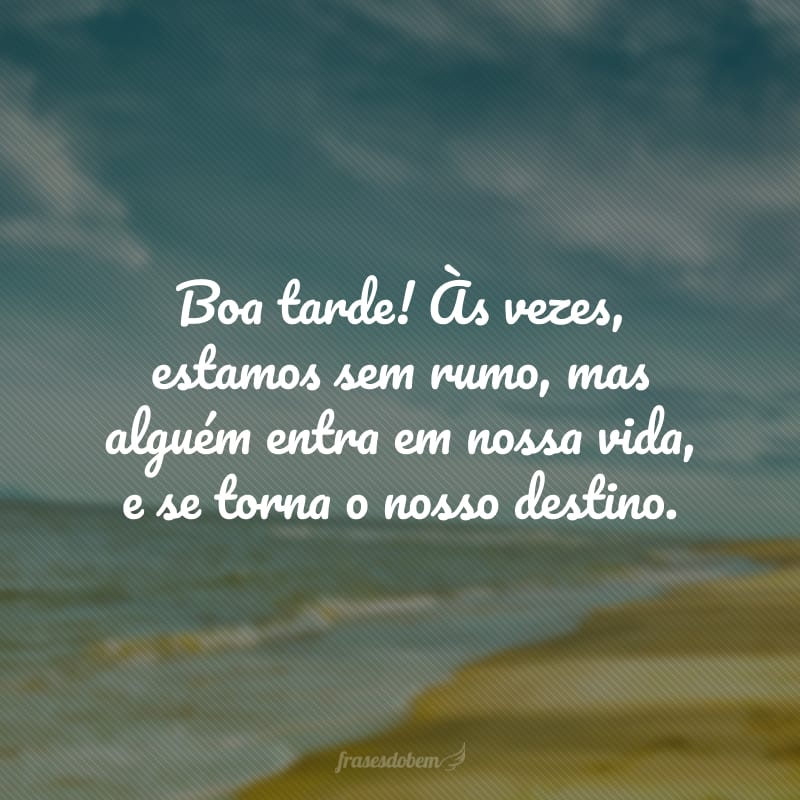 Boa tarde! Às vezes, estamos sem rumo, mas alguém entra em nossa vida, e se torna o nosso destino.