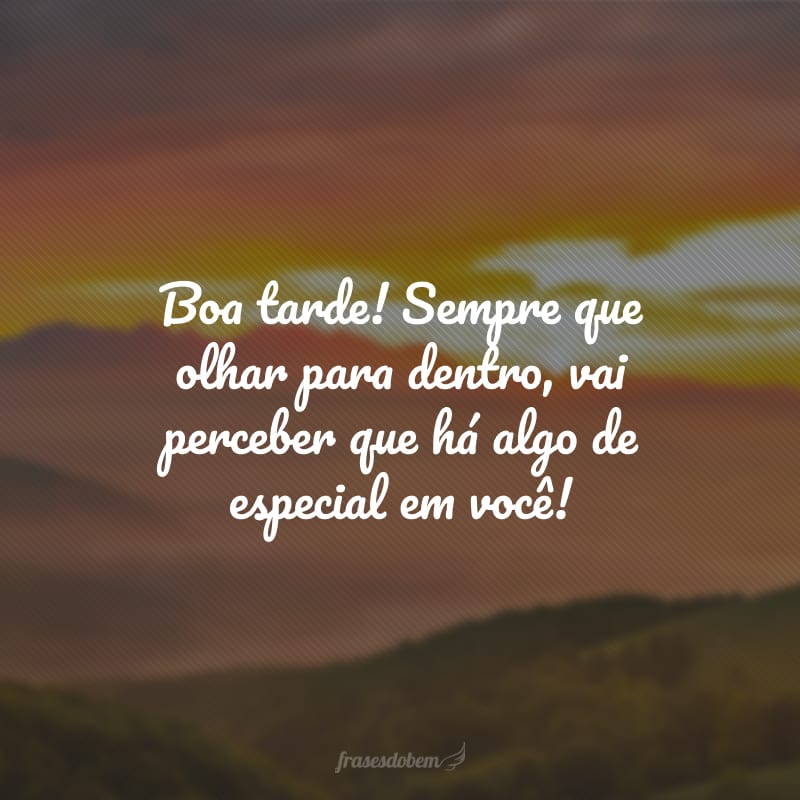 Boa tarde! Sempre que olhar para dentro, vai perceber que há algo de especial em você!