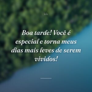 Boa tarde! Você é especial e torna meus dias mais leves de serem vividos!