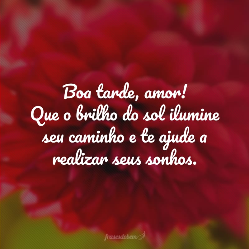 Boa tarde, amor! Que o brilho do sol ilumine seu caminho e te ajude a realizar seus sonhos.