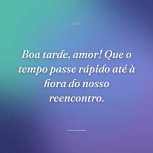 Boa tarde, amor! Que o tempo passe rápido até à hora do nosso reencontro.