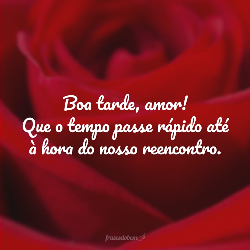 Boa tarde, amor! Que o tempo passe rápido até à hora do nosso reencontro.