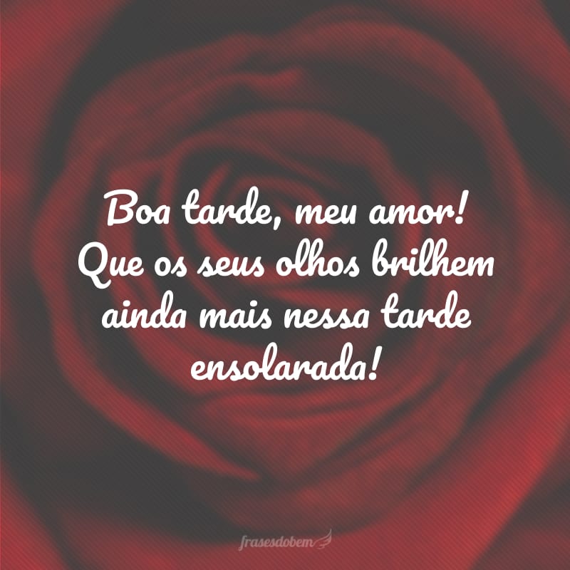 Boa tarde, meu amor! Que os seus olhos brilhem ainda mais nessa tarde ensolarada!