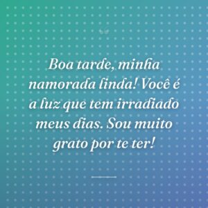 Boa tarde, minha namorada linda! Você é a luz que tem irradiado meus dias. Sou muito grato por te ter!