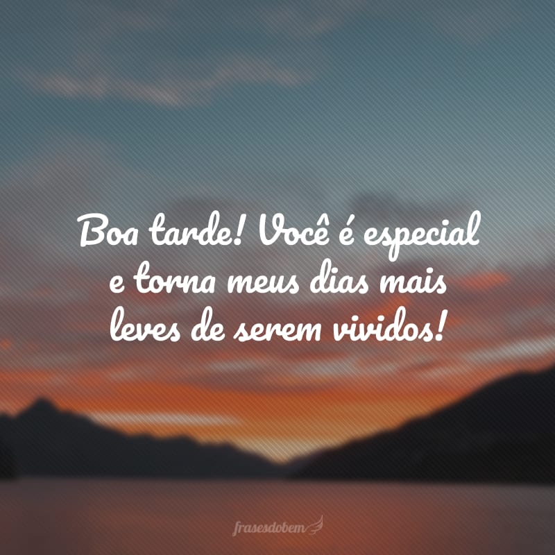 Boa tarde! Você é especial e torna meus dias mais leves de serem vividos!