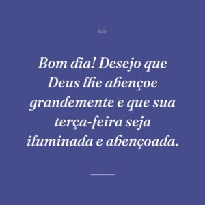 Bom dia! Desejo que Deus lhe abençoe grandemente e que sua terça-feira seja iluminada e abençoada.