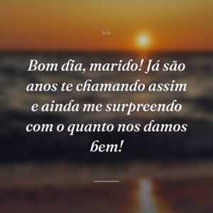 Bom dia, marido! Já são anos te chamando assim e ainda me surpreendo com o quanto nos damos bem!