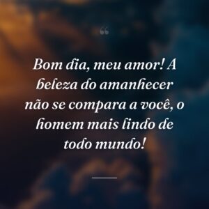 Bom dia, meu amor! A beleza do amanhecer não se compara a você, o homem mais lindo de todo mundo!
