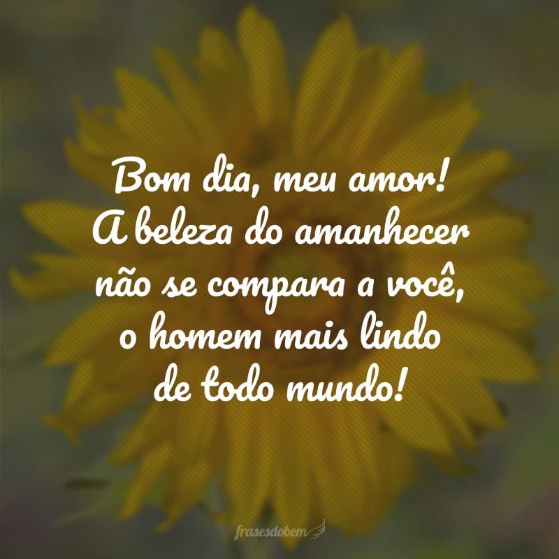 Bom dia, meu amor! A beleza do amanhecer não se compara a você, o homem mais lindo de todo mundo!