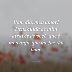 Bom dia, meu amor! Deus cuida de mim através de você, que é meu anjo, que me faz tão bem.