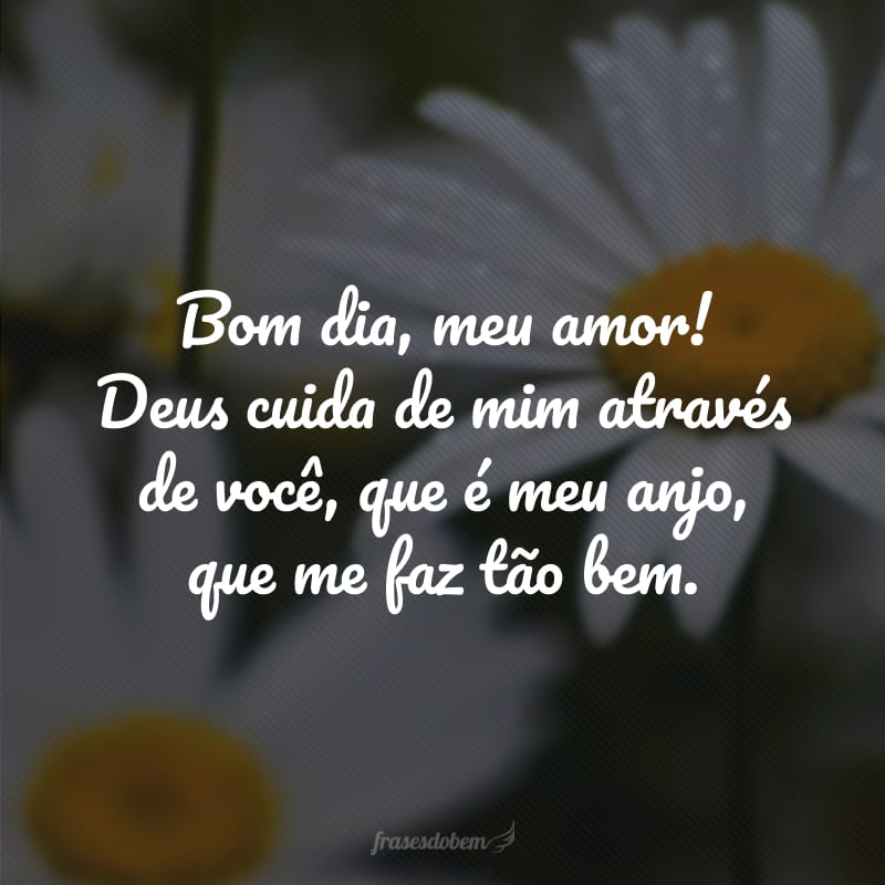 Bom dia, meu amor! Deus cuida de mim através de você, que é meu anjo, que me faz tão bem. 