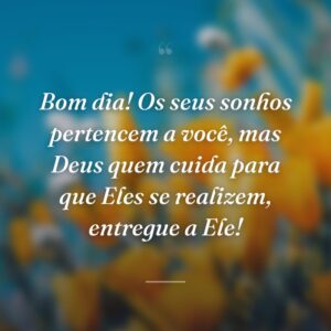 Bom dia! Os seus sonhos pertencem a você, mas Deus quem cuida para que Eles se realizem, entregue a Ele!